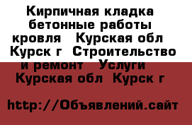 Кирпичная кладка, бетонные работы, кровля - Курская обл., Курск г. Строительство и ремонт » Услуги   . Курская обл.,Курск г.